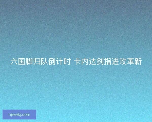 六国脚归队倒计时 卡内达剑指进攻革新