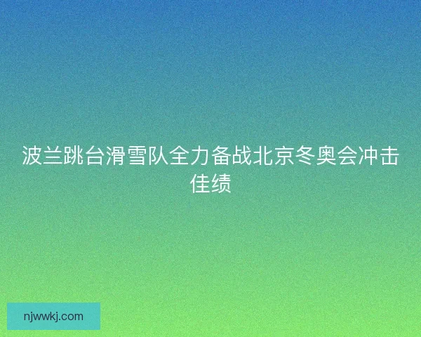 波兰跳台滑雪队全力备战北京冬奥会冲击佳绩