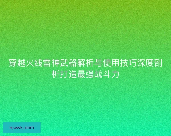 穿越火线雷神武器解析与使用技巧深度剖析打造最强战斗力