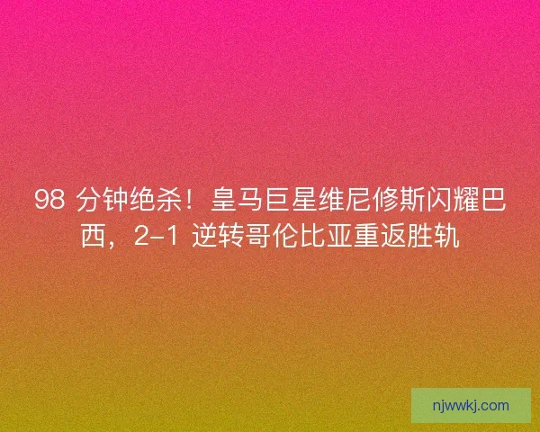 98 分钟绝杀！皇马巨星维尼修斯闪耀巴西，2-1 逆转哥伦比亚重返胜轨