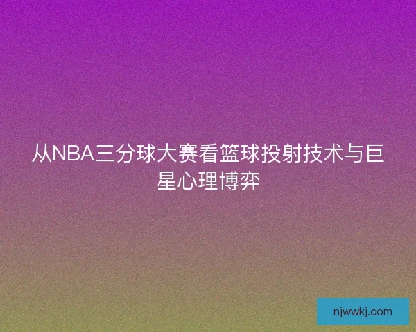 从NBA三分球大赛看篮球投射技术与巨星心理博弈