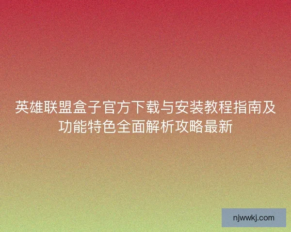 英雄联盟盒子官方下载与安装教程指南及功能特色全面解析攻略最新