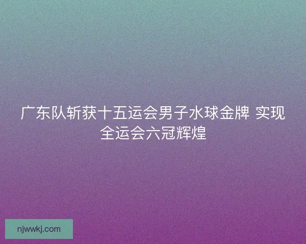 广东队斩获十五运会男子水球金牌 实现全运会六冠辉煌
